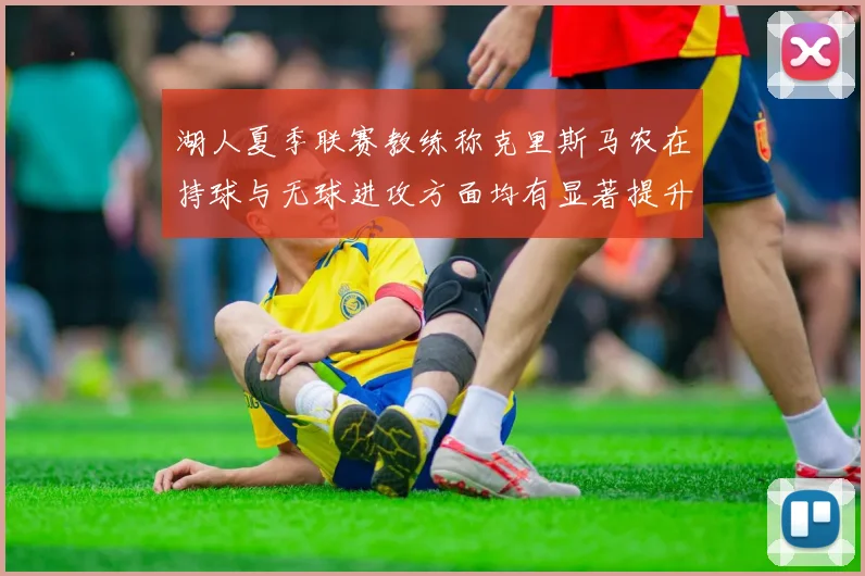 湖人夏季联赛教练称克里斯马农在持球与无球进攻方面均有显著提升