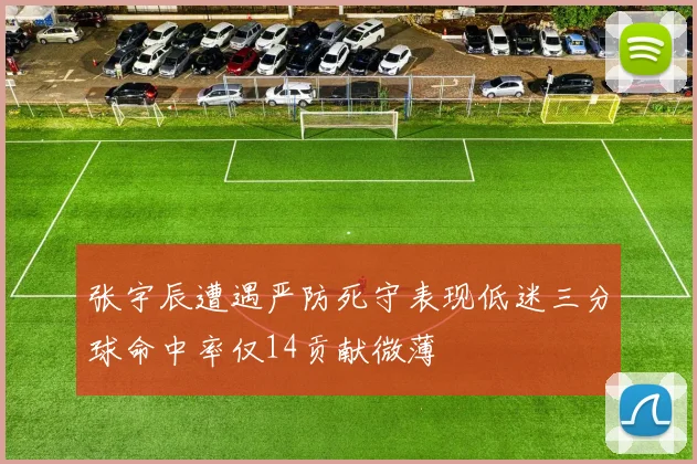 张宇辰遭遇严防死守表现低迷三分球命中率仅14贡献微薄
